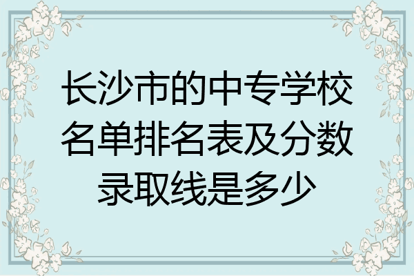 长沙市的中专学校名单排名表及分数录取线是多少