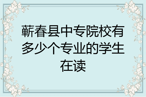 蕲春县中专院校有多少个专业的学生在读