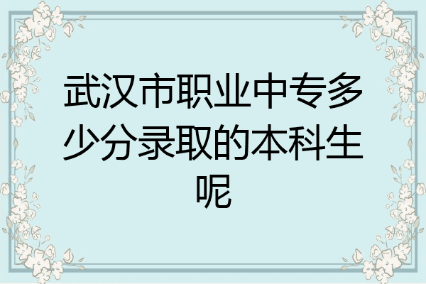 武汉市职业中专多少分录取的本科生呢