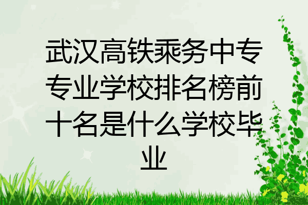 武汉高铁乘务中专专业学校排名榜前十名是什么学校毕业
