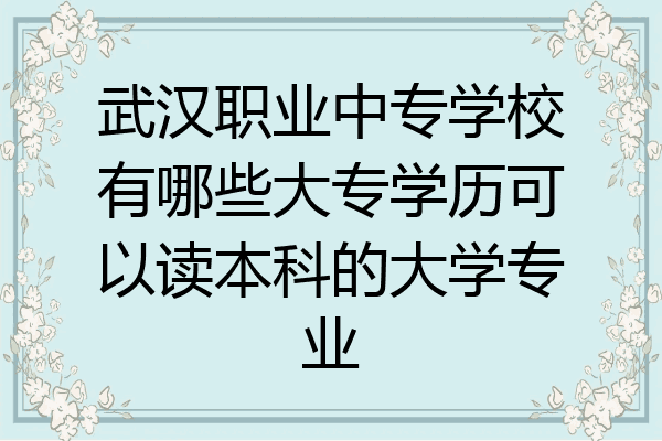武汉职业中专学校有哪些大专学历可以读本科的大学专业