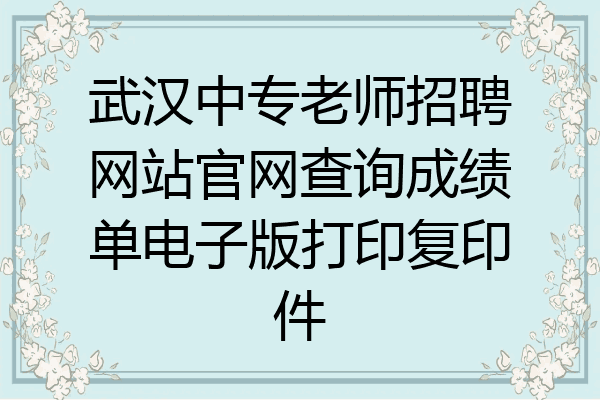 武汉中专老师招聘网站官网查询成绩单电子版打印复印件