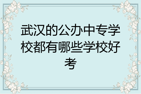 武汉的公办中专学校都有哪些学校好考