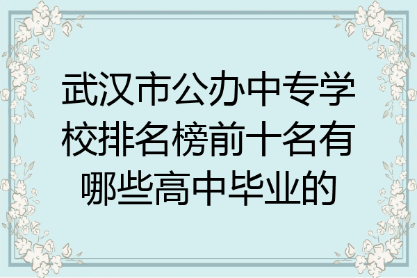 武汉市公办中专学校排名榜前十名有哪些高中毕业的