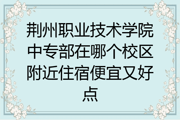 荆州职业技术学院中专部在哪个校区附近住宿便宜又好点
