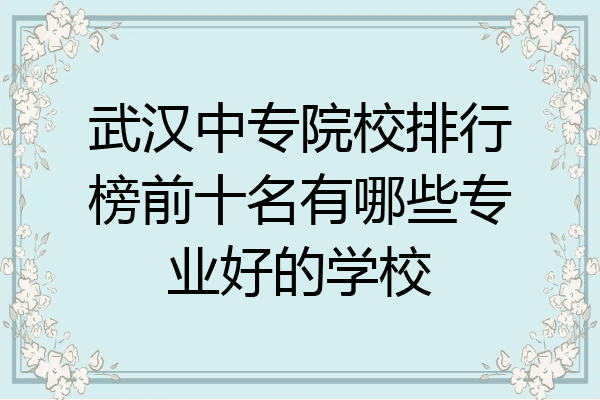 武汉中专院校排行榜前十名有哪些专业好的学校