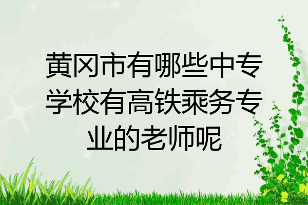 黄冈市有哪些中专学校有高铁乘务专业的老师呢