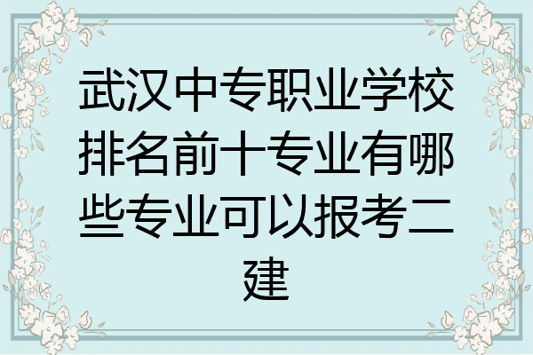 武汉中专职业学校排名前十专业有哪些专业可以报考二建