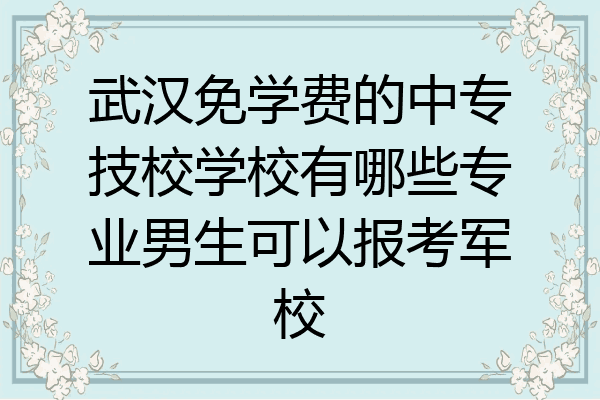 武汉免学费的中专技校学校有哪些专业男生可以报考军校