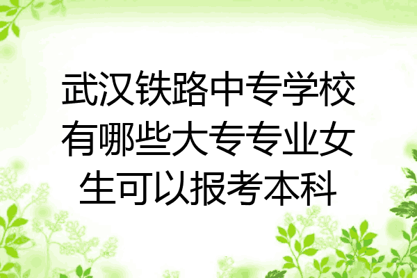 武汉铁路中专学校有哪些大专专业女生可以报考本科
