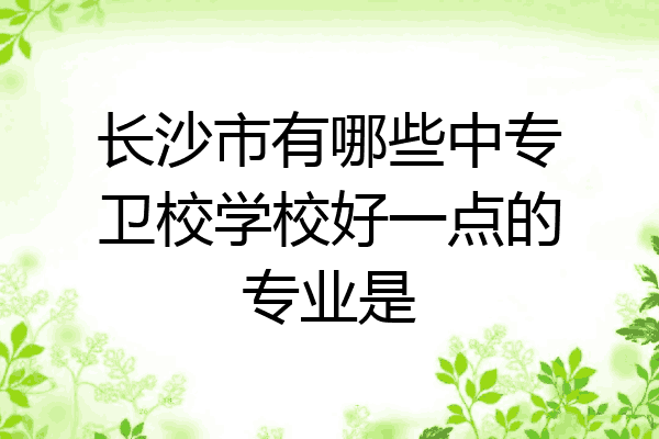长沙市有哪些中专卫校学校好一点的专业是