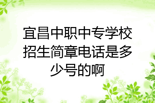 宜昌中职中专学校招生简章电话是多少号的啊