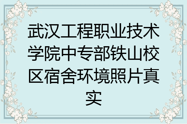 武汉工程职业技术学院中专部铁山校区宿舍环境照片真实