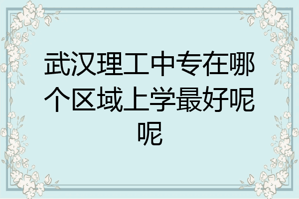 武汉理工中专在哪个区域上学最好呢呢