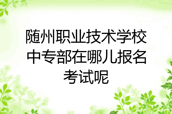 随州职业技术学校中专部在哪儿报名考试呢