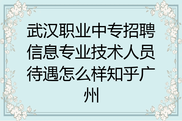 武汉职业中专招聘信息专业技术人员待遇怎么样知乎广州