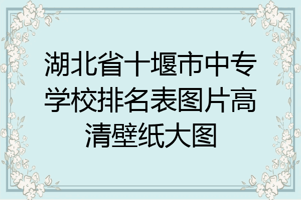 湖北省十堰市中专学校排名表图片高清壁纸大图