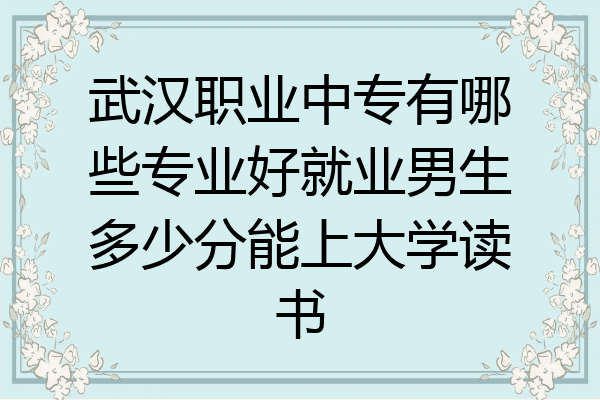 武汉职业中专有哪些专业好就业男生多少分能上大学读书