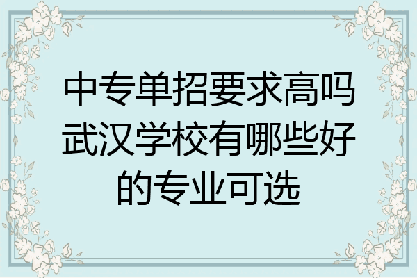 中专单招要求高吗武汉学校有哪些好的专业可选