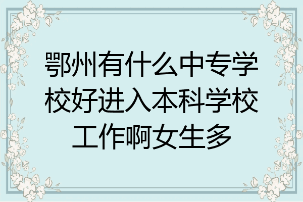 鄂州有什么中专学校好进入本科学校工作啊女生多