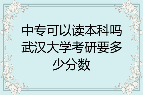 中专可以读本科吗武汉大学考研要多少分数