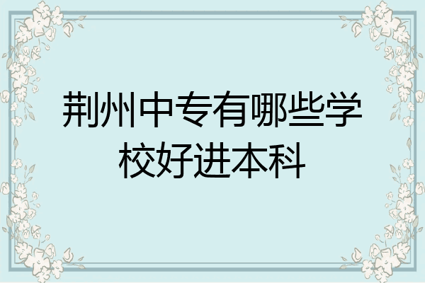 荆州中专有哪些学校好进本科