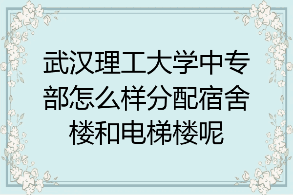 武汉理工大学中专部怎么样分配宿舍楼和电梯楼呢