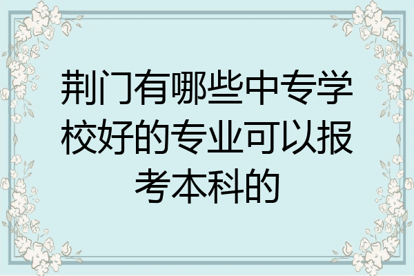 荆门有哪些中专学校好的专业可以报考本科的