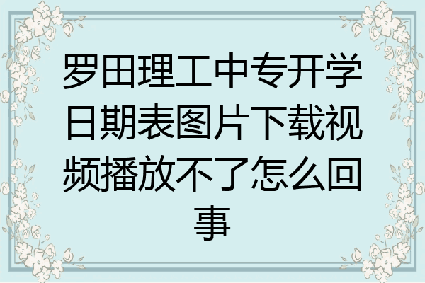罗田理工中专开学日期表图片下载视频播放不了怎么回事