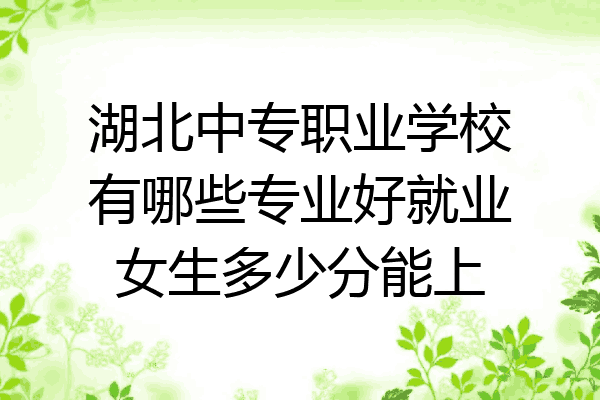 湖北中专职业学校有哪些专业好就业女生多少分能上