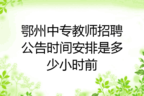 鄂州中专教师招聘公告时间安排是多少小时前