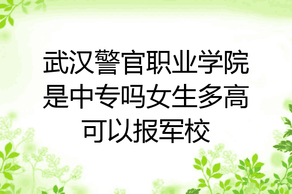 武汉警官职业学院是中专吗女生多高可以报军校