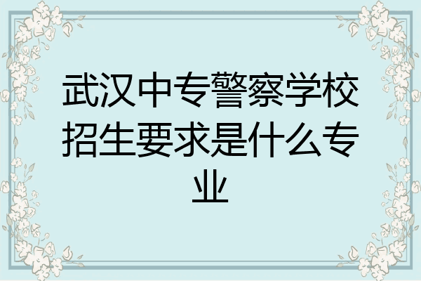 武汉中专警察学校招生要求是什么专业