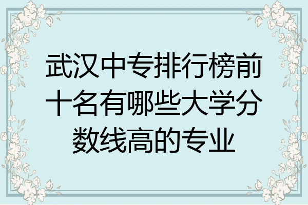 武汉中专排行榜前十名有哪些大学分数线高的专业