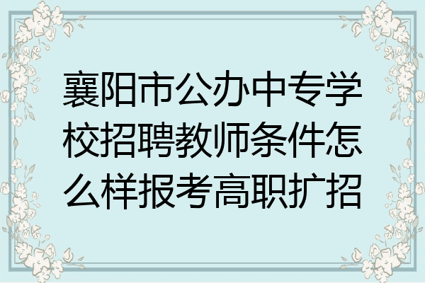 襄阳市公办中专学校招聘教师条件怎么样报考高职扩招