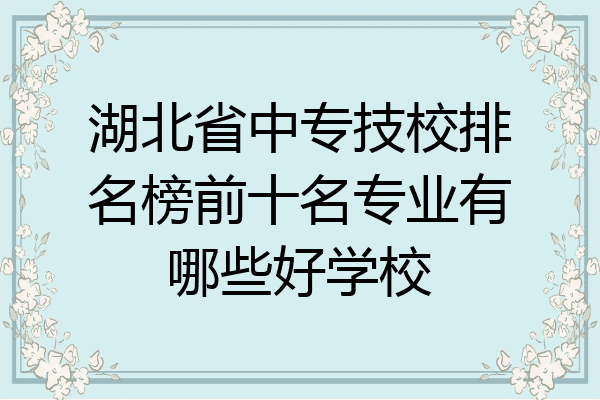 湖北省中专技校排名榜前十名专业有哪些好学校