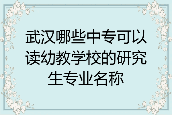 武汉哪些中专可以读幼教学校的研究生专业名称