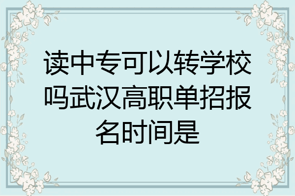 读中专可以转学校吗武汉高职单招报名时间是