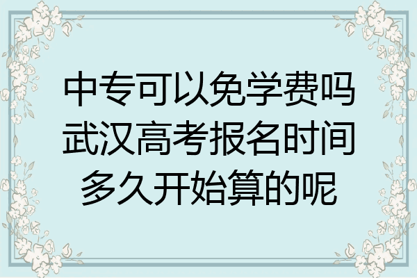 中专可以免学费吗武汉高考报名时间多久开始算的呢