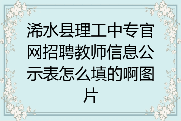 浠水县理工中专官网招聘教师信息公示表怎么填的啊图片