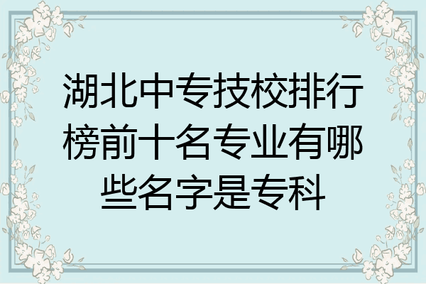 湖北中专技校排行榜前十名专业有哪些名字是专科