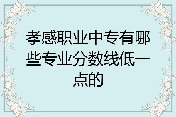 孝感职业中专有哪些专业分数线低一点的