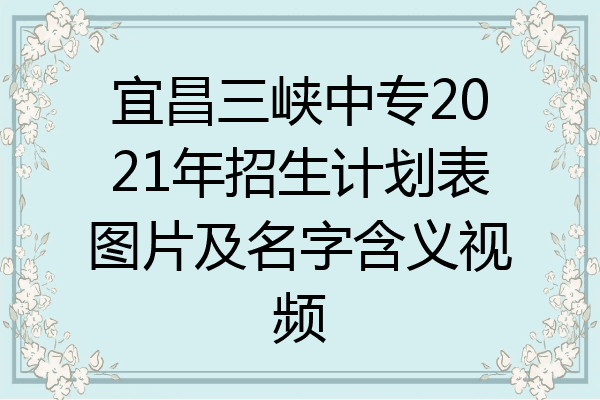 宜昌三峡中专2021年招生计划表图片及名字含义视频