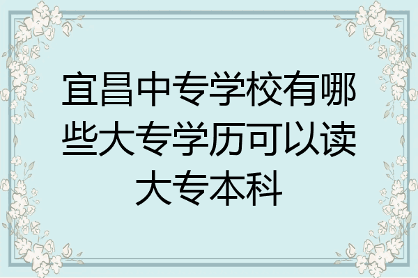 宜昌中专学校有哪些大专学历可以读大专本科