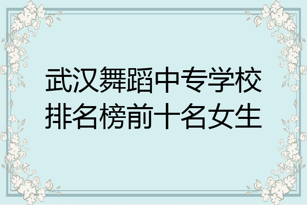 武汉舞蹈中专学校排名榜前十名女生