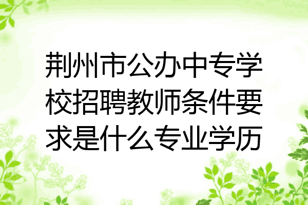 荆州市公办中专学校招聘教师条件要求是什么专业学历