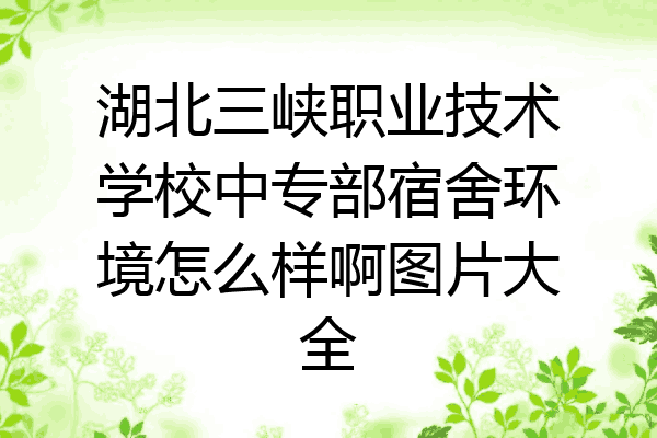湖北三峡职业技术学校中专部宿舍环境怎么样啊图片大全