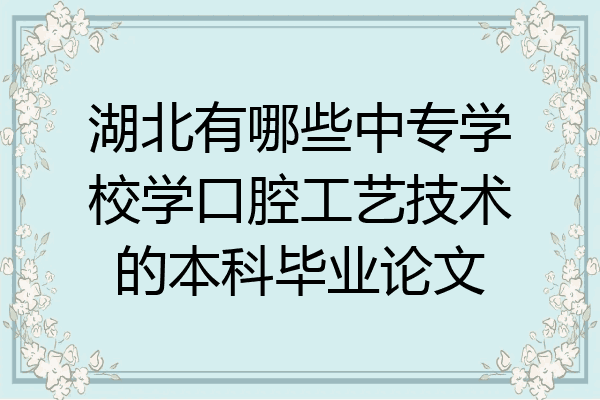 湖北有哪些中专学校学口腔工艺技术的本科毕业论文