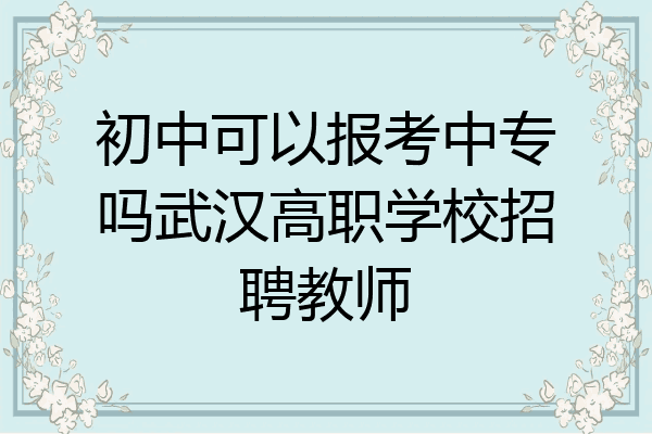 初中可以报考中专吗武汉高职学校招聘教师