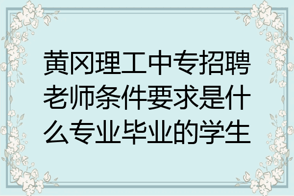 黄冈理工中专招聘老师条件要求是什么专业毕业的学生